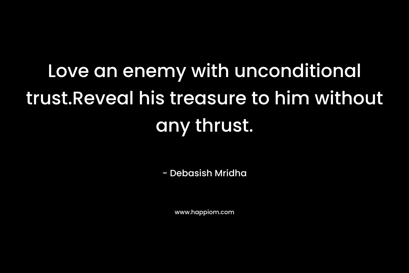 Love an enemy with unconditional trust.Reveal his treasure to him without any thrust.