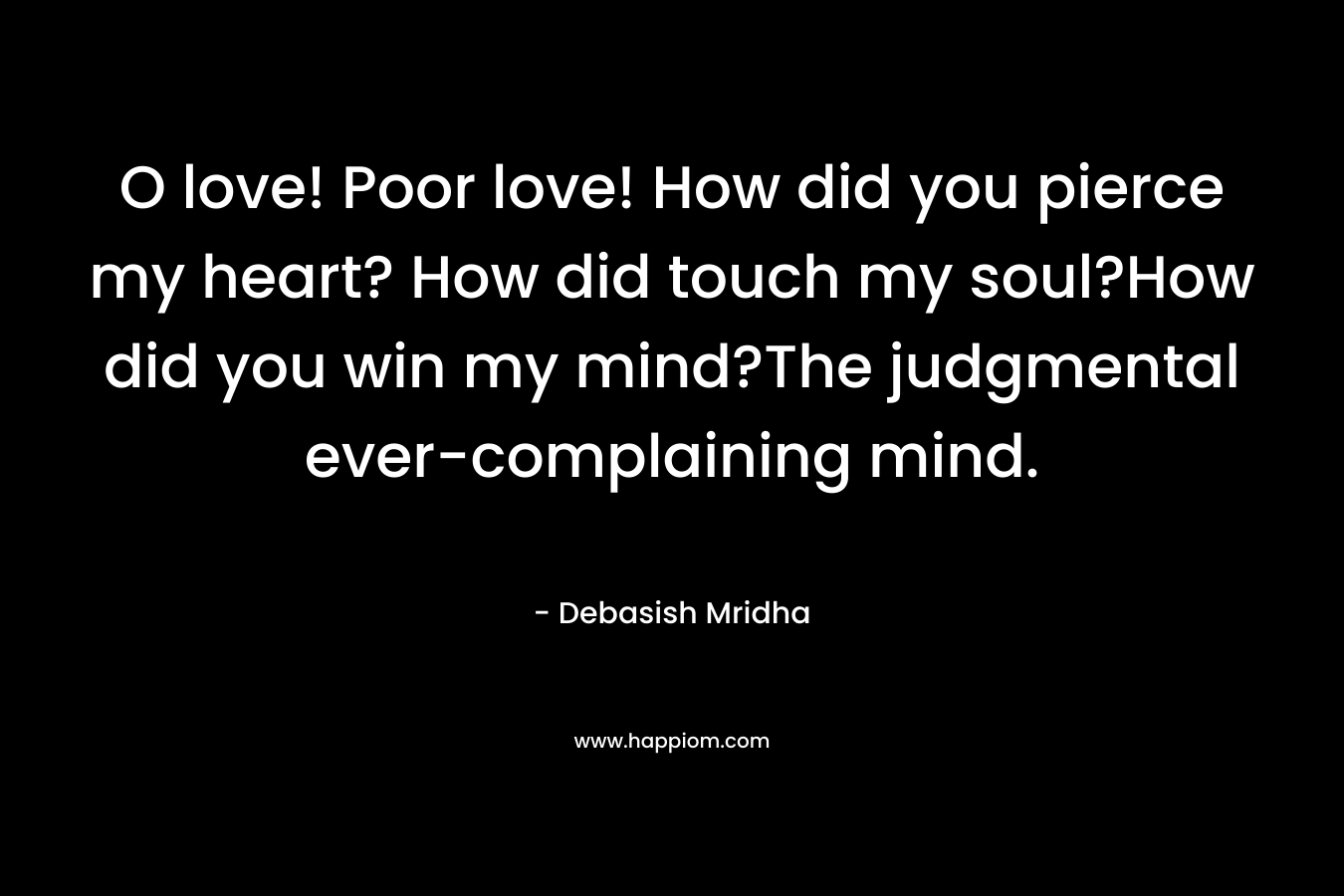 O love! Poor love! How did you pierce my heart? How did touch my soul?How did you win my mind?The judgmental ever-complaining mind. – Debasish Mridha