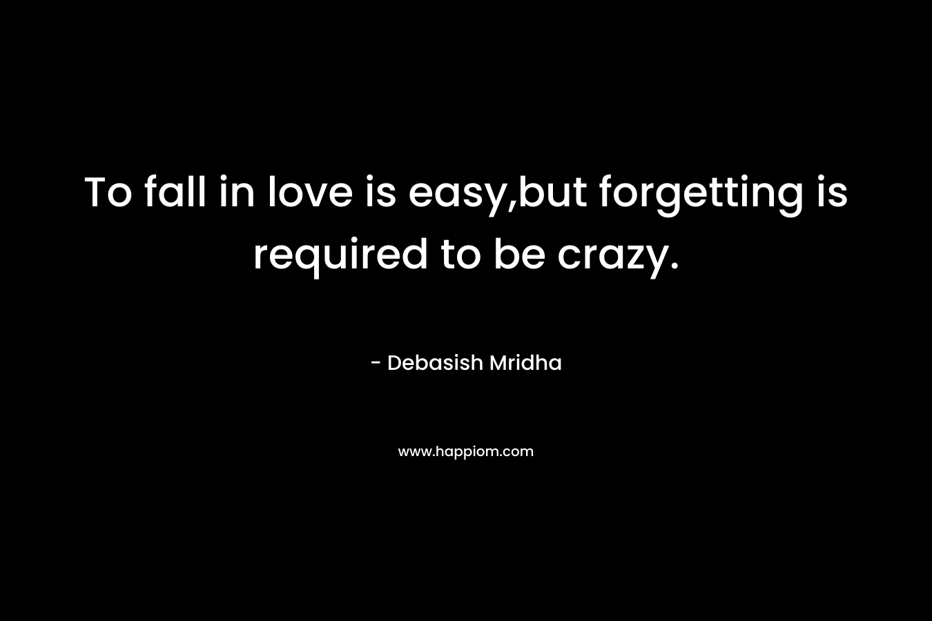 To fall in love is easy,but forgetting is required to be crazy.