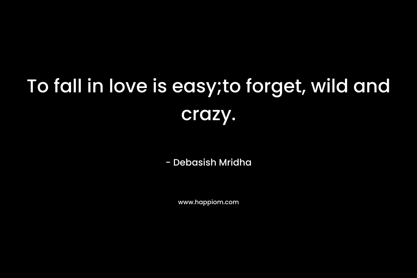 To fall in love is easy;to forget, wild and crazy.