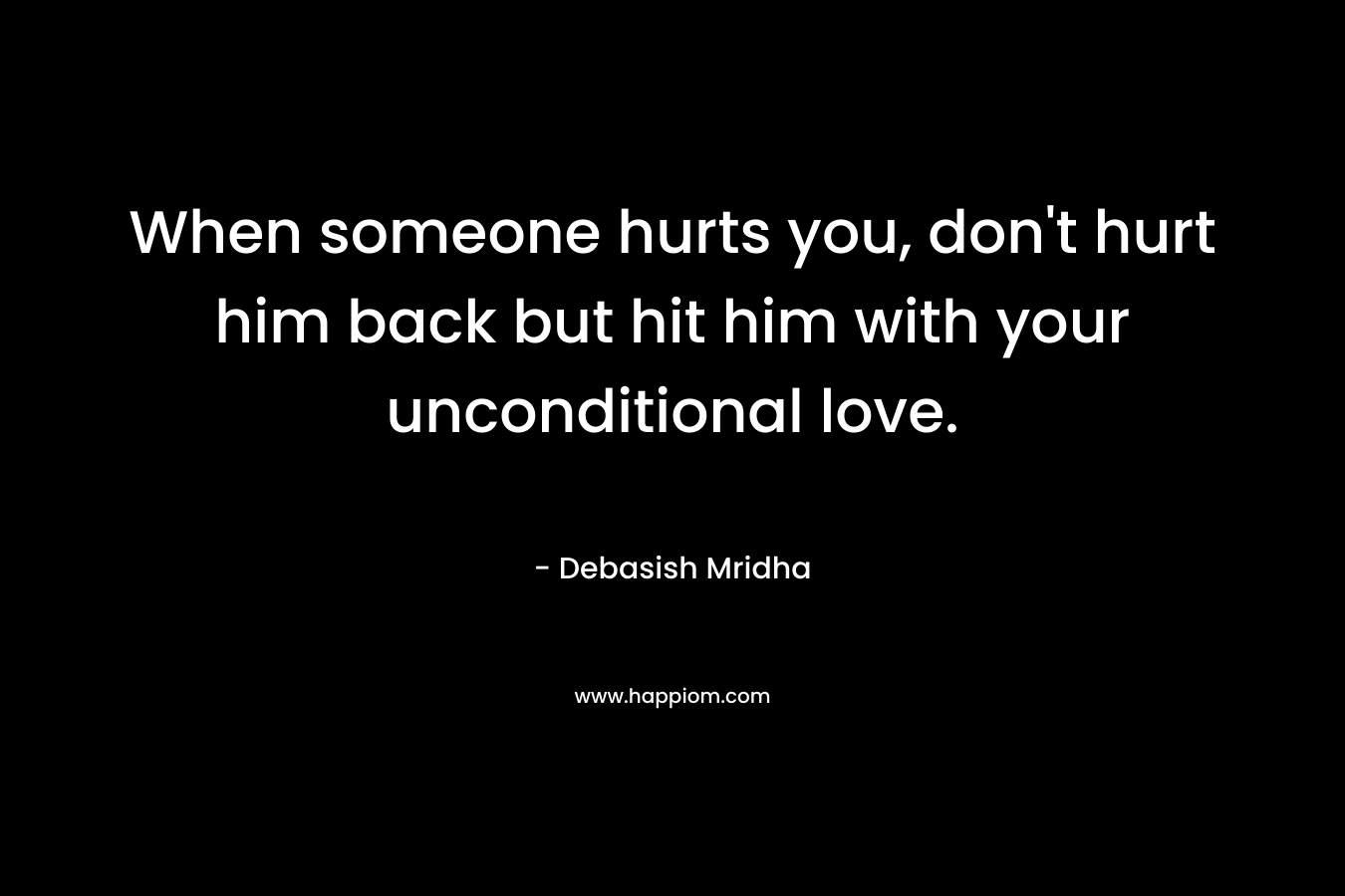 When someone hurts you, don't hurt him back but hit him with your unconditional love.