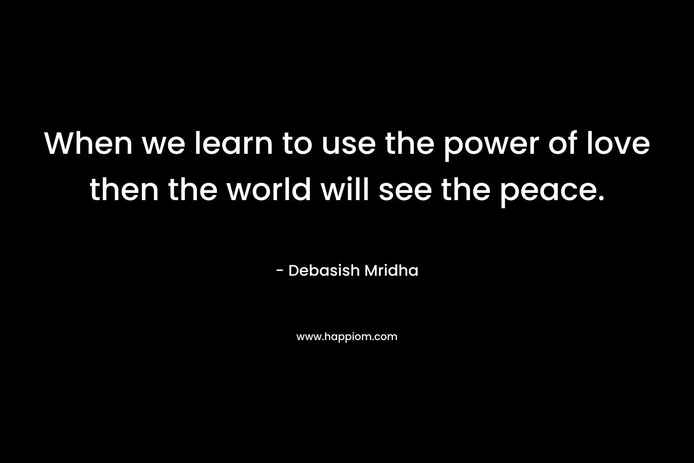When we learn to use the power of love then the world will see the peace.