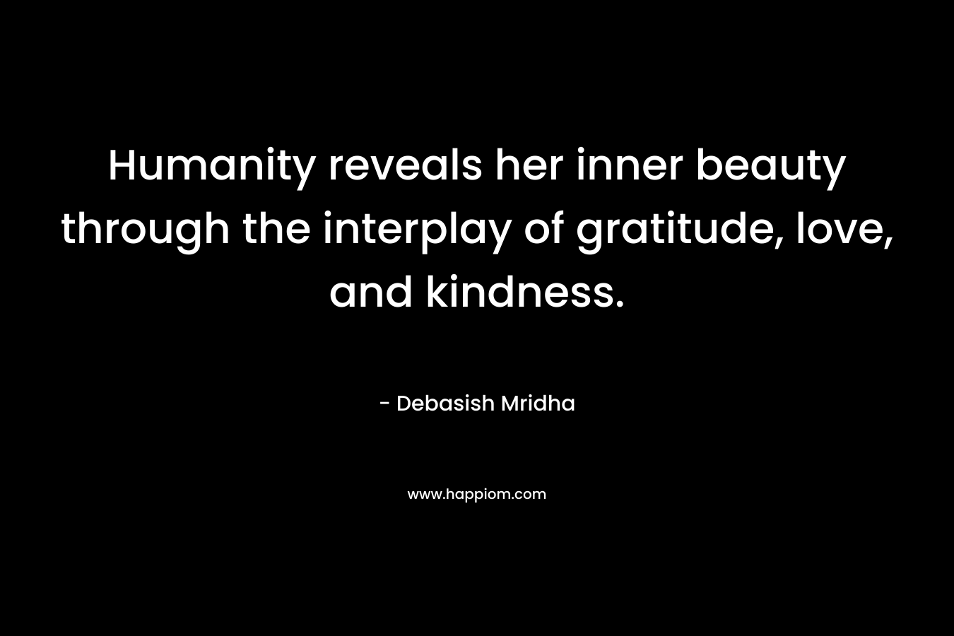 Humanity reveals her inner beauty through the interplay of gratitude, love, and kindness. – Debasish Mridha