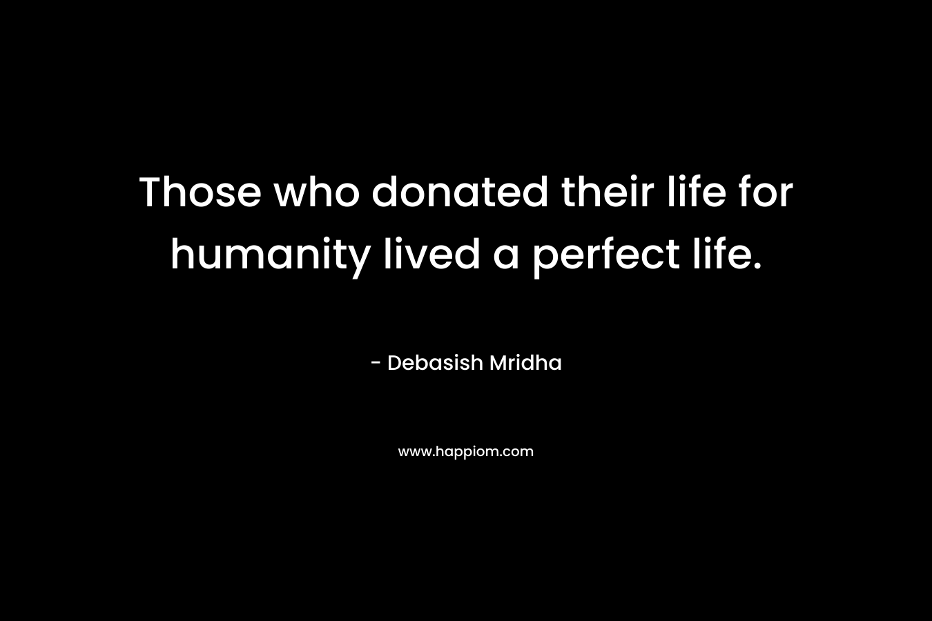 Those who donated their life for humanity lived a perfect life.