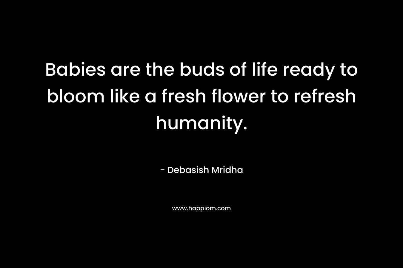 Babies are the buds of life ready to bloom like a fresh flower to refresh humanity. – Debasish Mridha