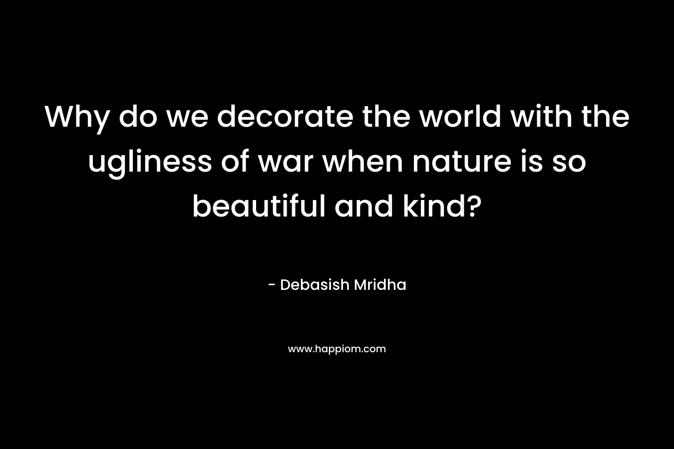 Why do we decorate the world with the ugliness of war when nature is so beautiful and kind?