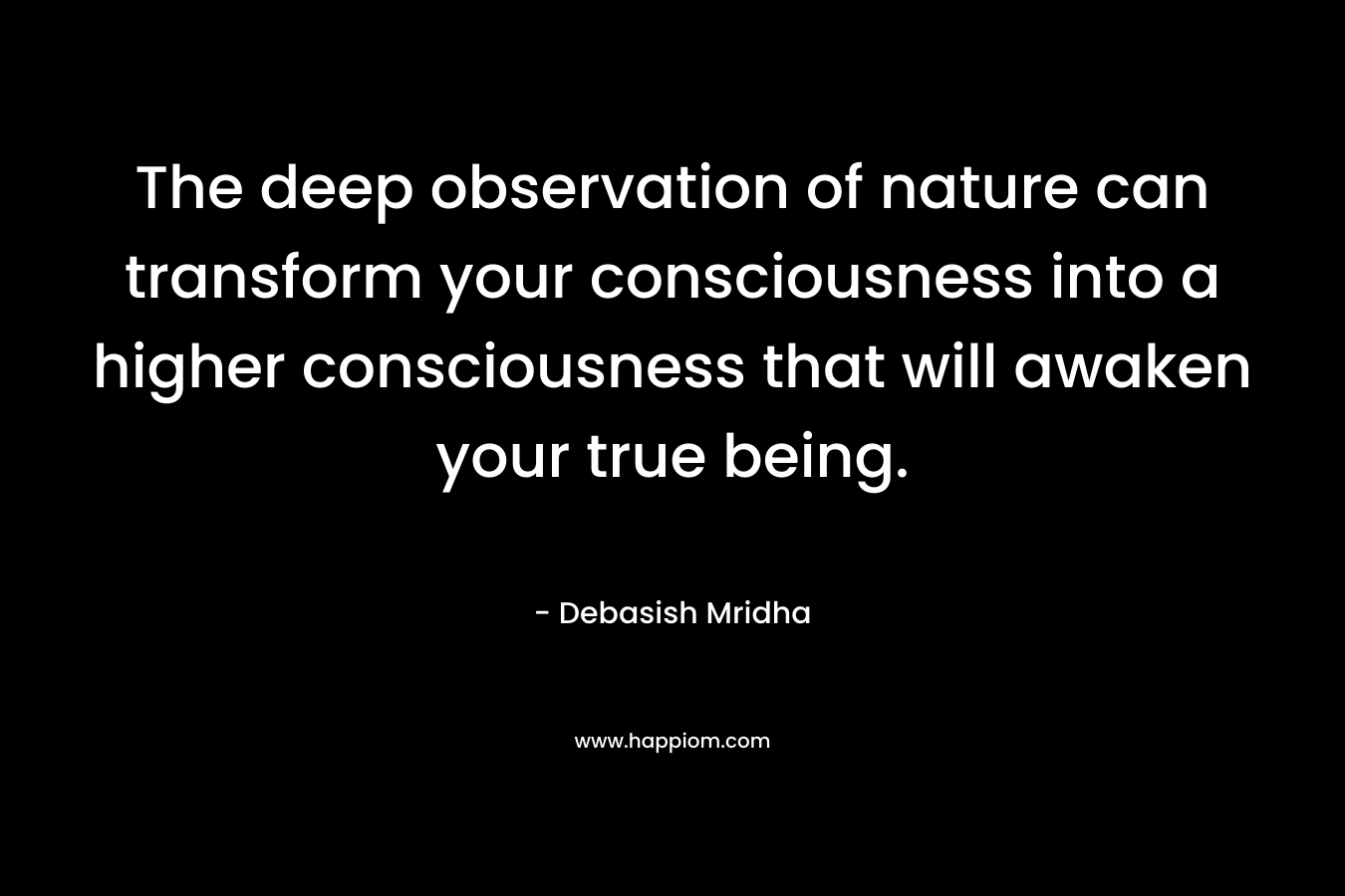 The deep observation of nature can transform your consciousness into a higher consciousness that will awaken your true being.