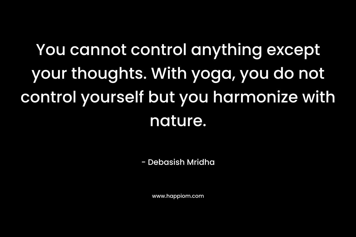 You cannot control anything except your thoughts. With yoga, you do not control yourself but you harmonize with nature. – Debasish Mridha