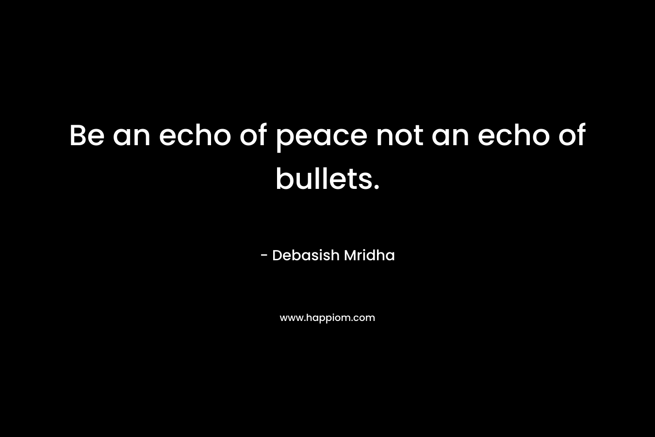 Be an echo of peace not an echo of bullets.