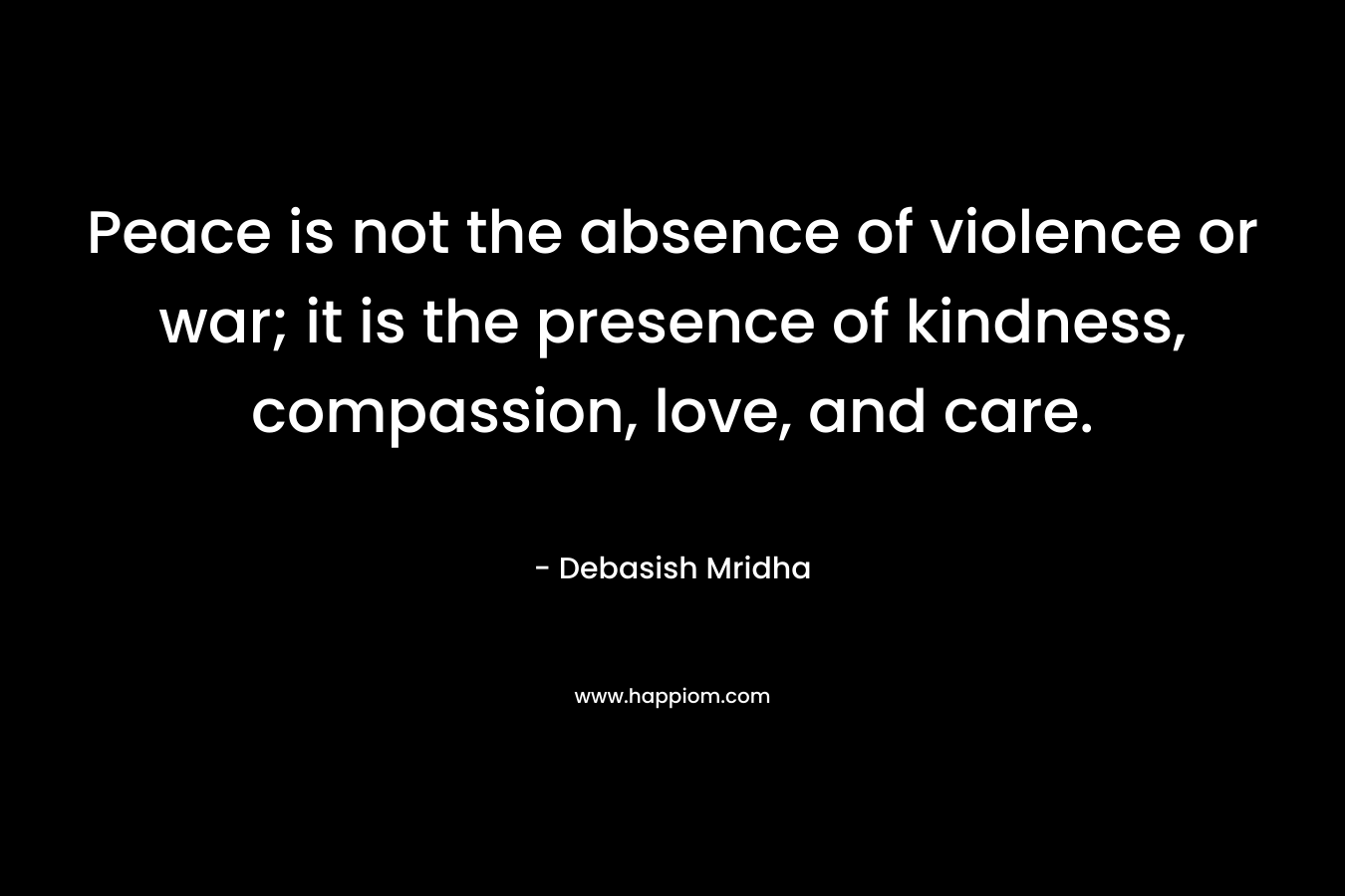 Peace is not the absence of violence or war; it is the presence of kindness, compassion, love, and care.