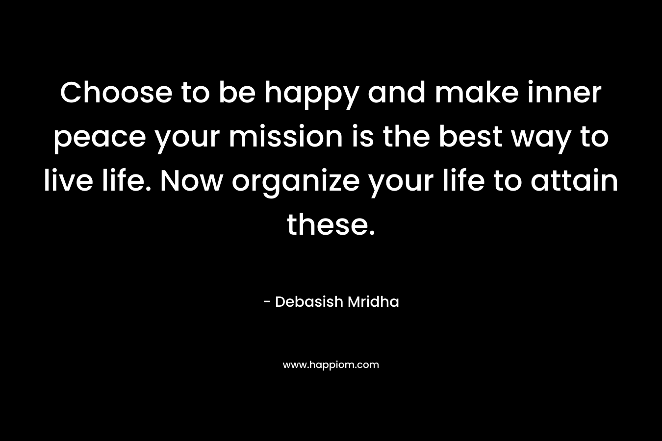 Choose to be happy and make inner peace your mission is the best way to live life. Now organize your life to attain these.