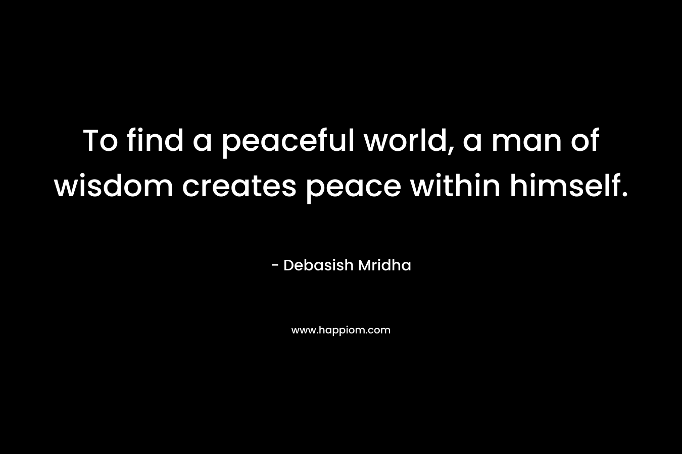 To find a peaceful world, a man of wisdom creates peace within himself.