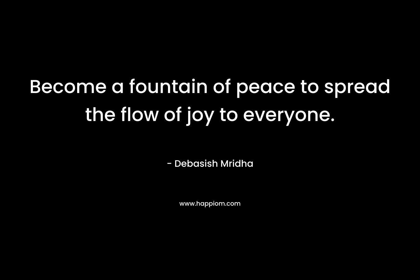 Become a fountain of peace to spread the flow of joy to everyone.