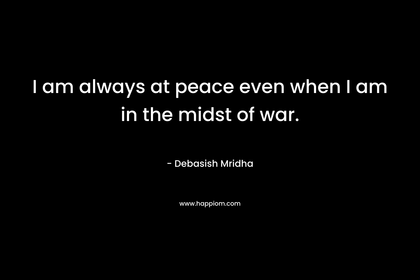 I am always at peace even when I am in the midst of war.