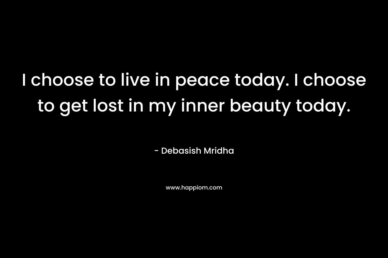 I choose to live in peace today. I choose to get lost in my inner beauty today.