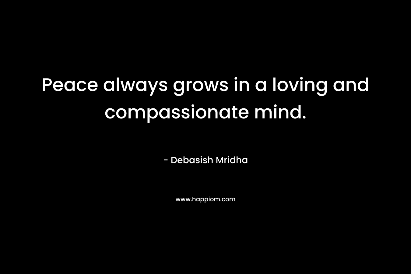 Peace always grows in a loving and compassionate mind.
