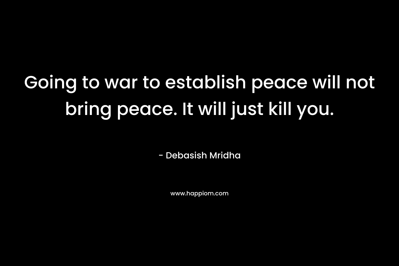 Going to war to establish peace will not bring peace. It will just kill you.