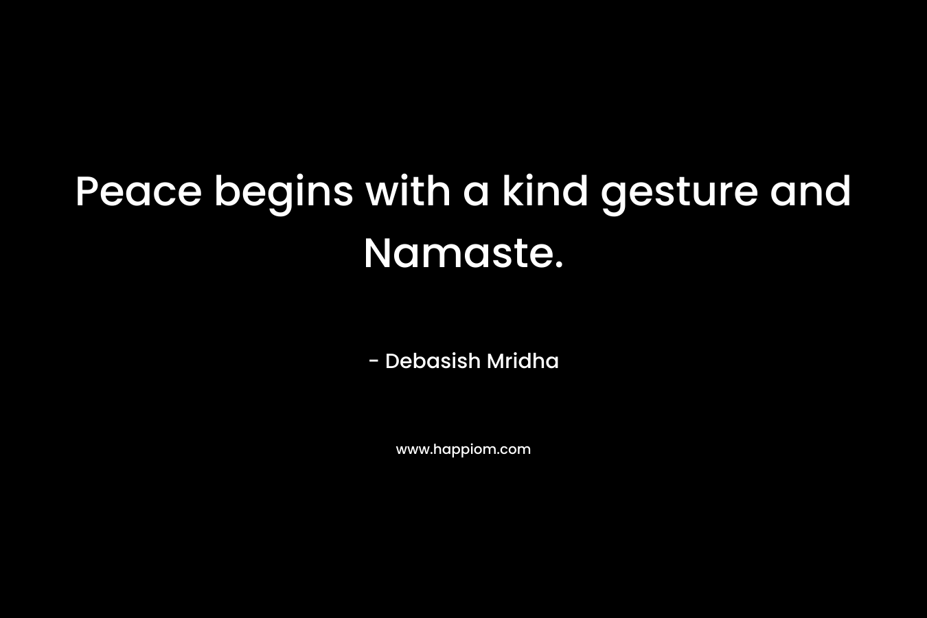Peace begins with a kind gesture and Namaste. – Debasish Mridha