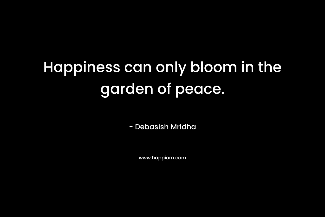 Happiness can only bloom in the garden of peace.