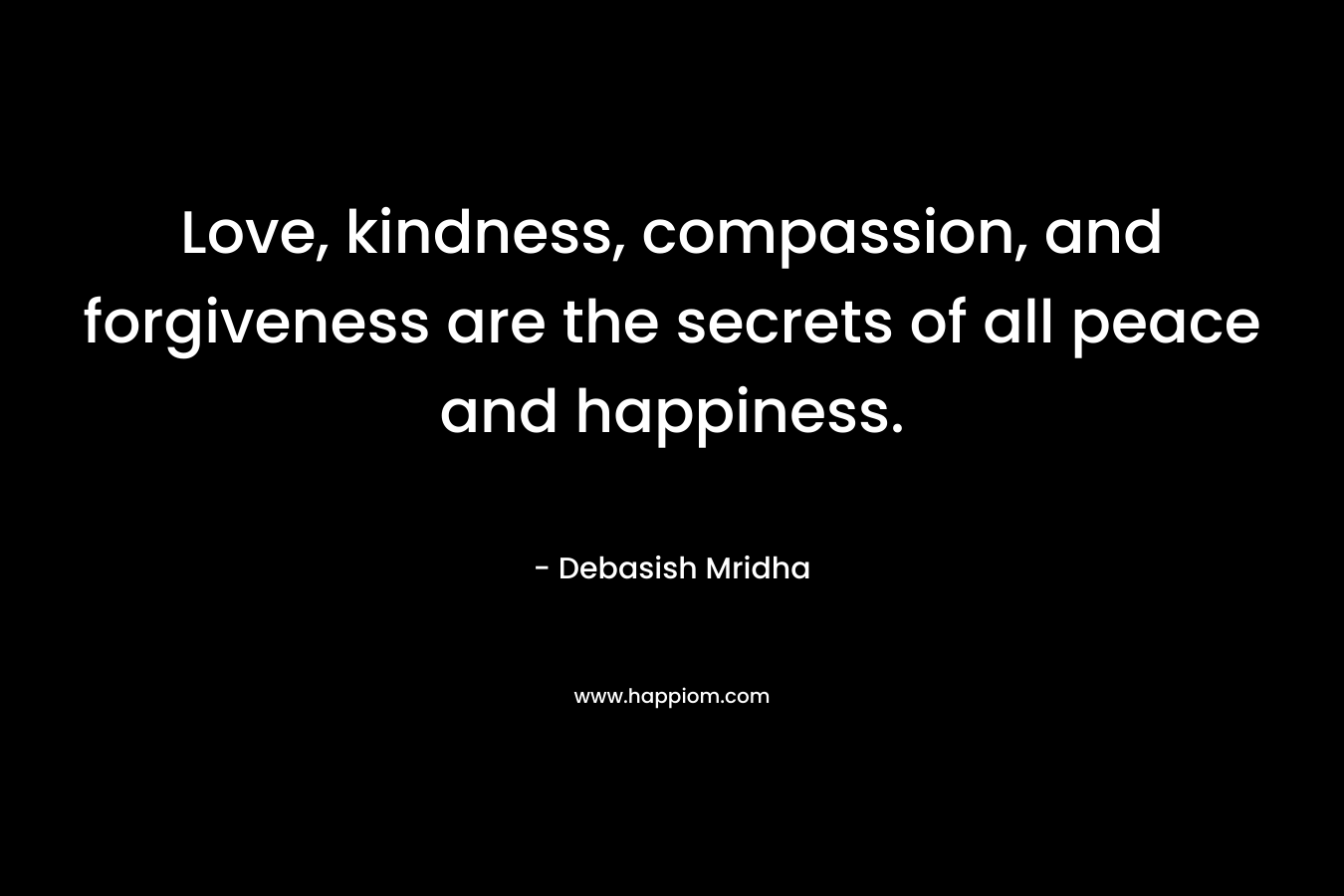 Love, kindness, compassion, and forgiveness are the secrets of all peace and happiness.