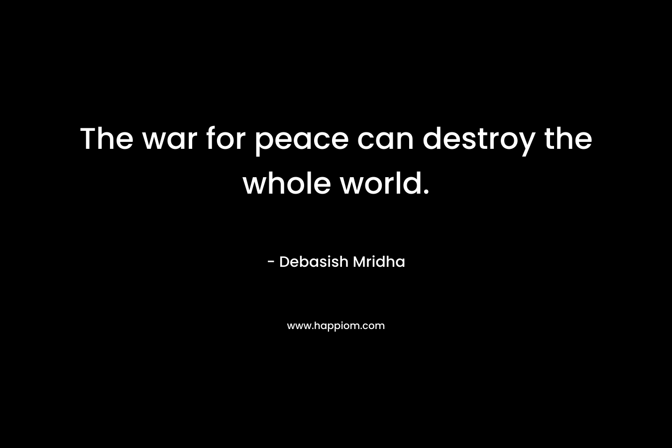 The war for peace can destroy the whole world.