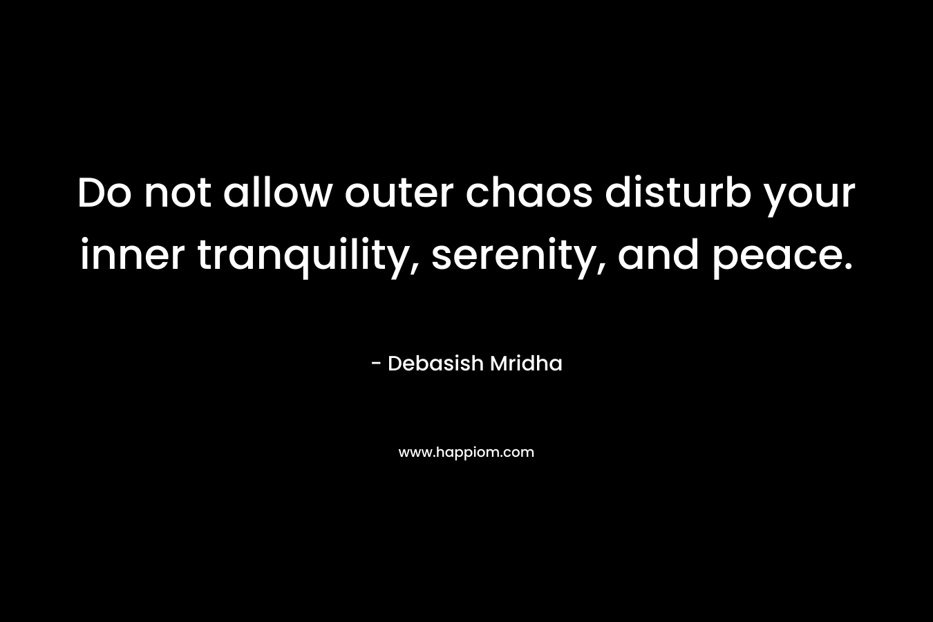 Do not allow outer chaos disturb your inner tranquility, serenity, and peace.