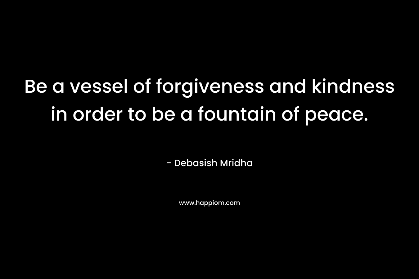 Be a vessel of forgiveness and kindness in order to be a fountain of peace.