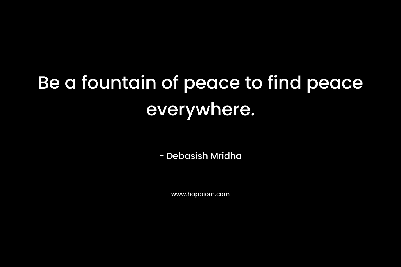 Be a fountain of peace to find peace everywhere.