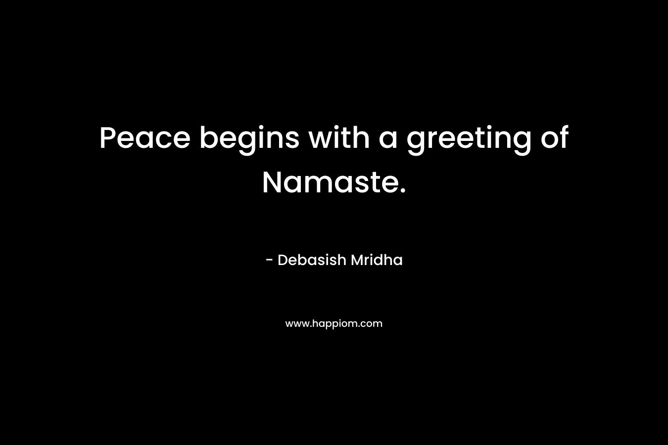 Peace begins with a greeting of Namaste. – Debasish Mridha