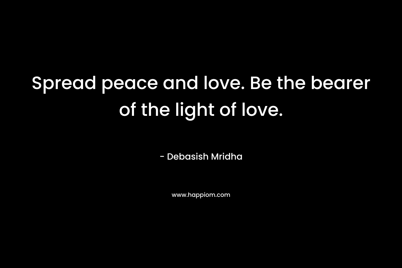 Spread peace and love. Be the bearer of the light of love.