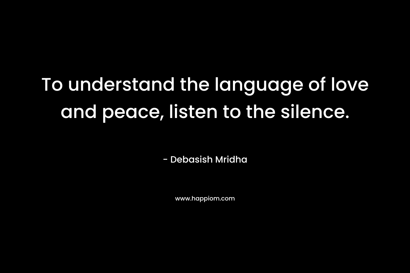 To understand the language of love and peace, listen to the silence.