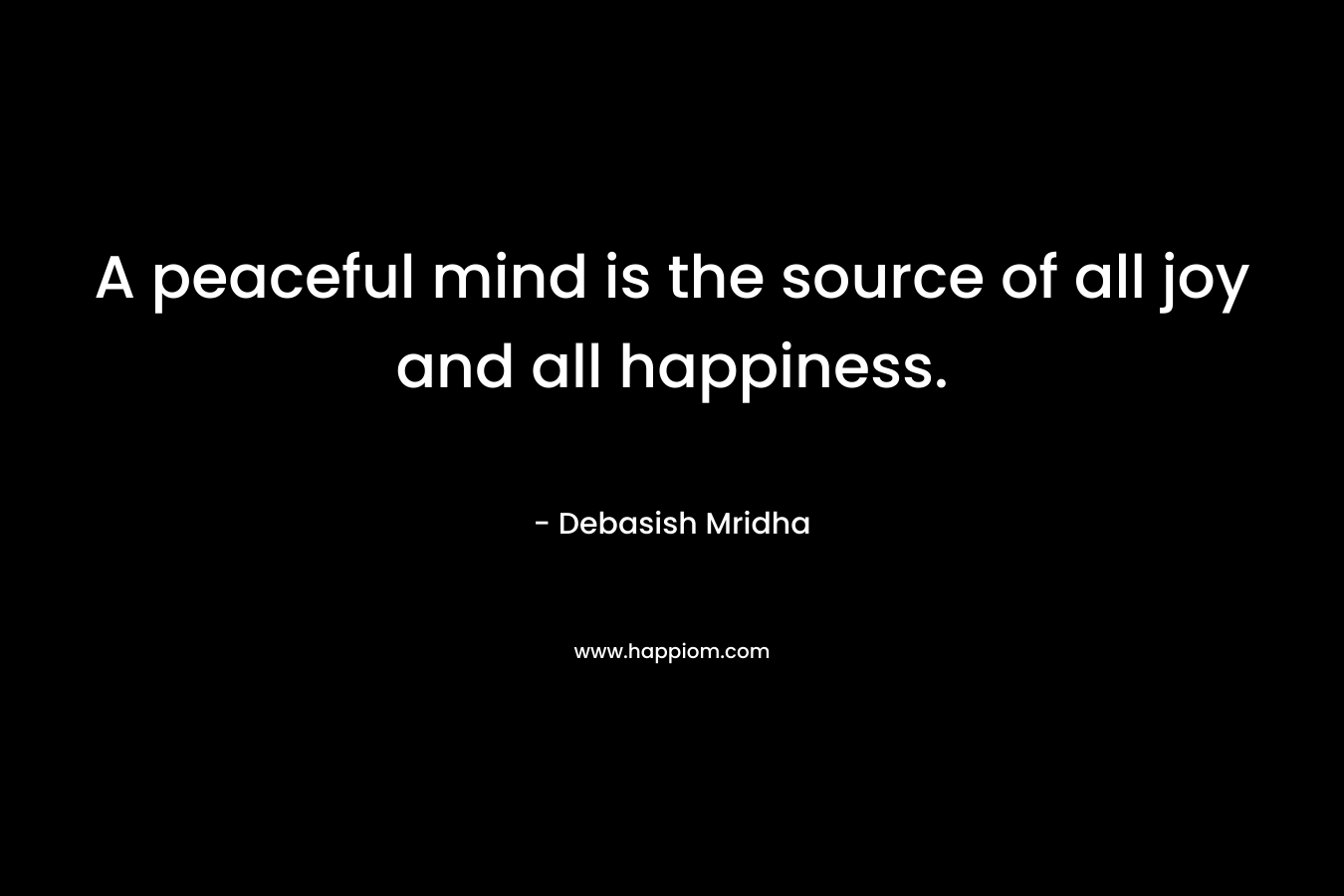 A peaceful mind is the source of all joy and all happiness.