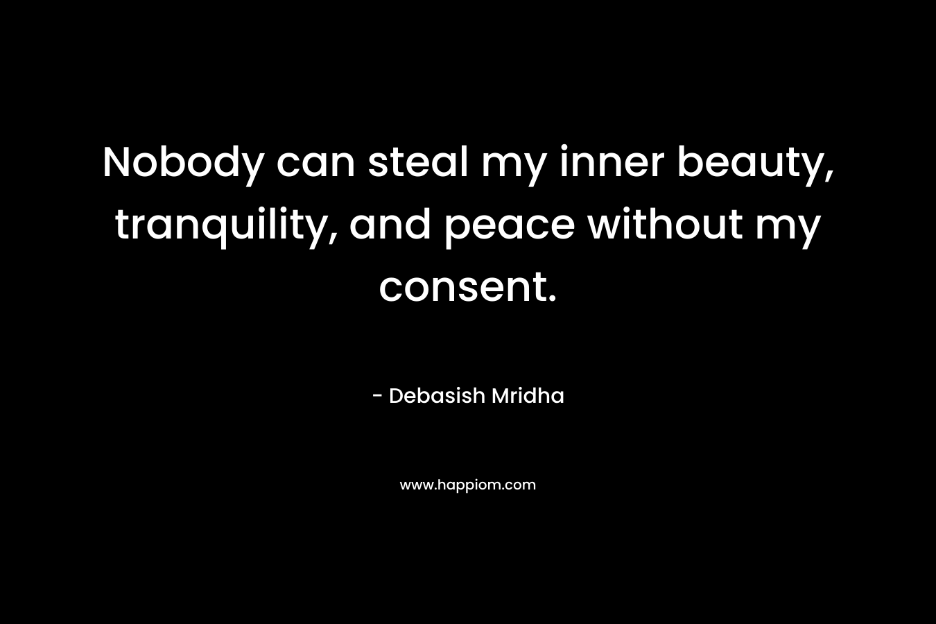 Nobody can steal my inner beauty, tranquility, and peace without my consent.