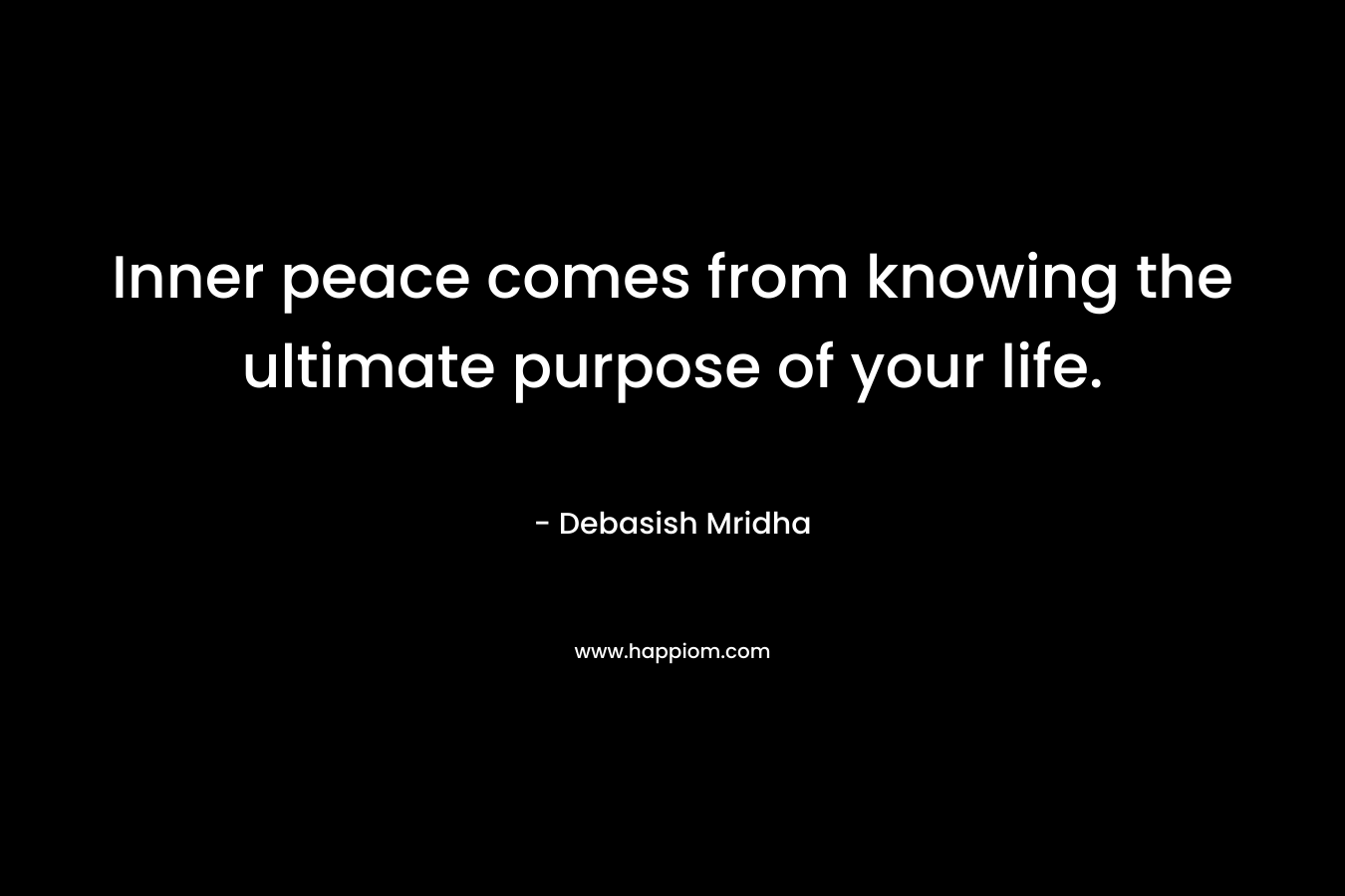 Inner peace comes from knowing the ultimate purpose of your life.