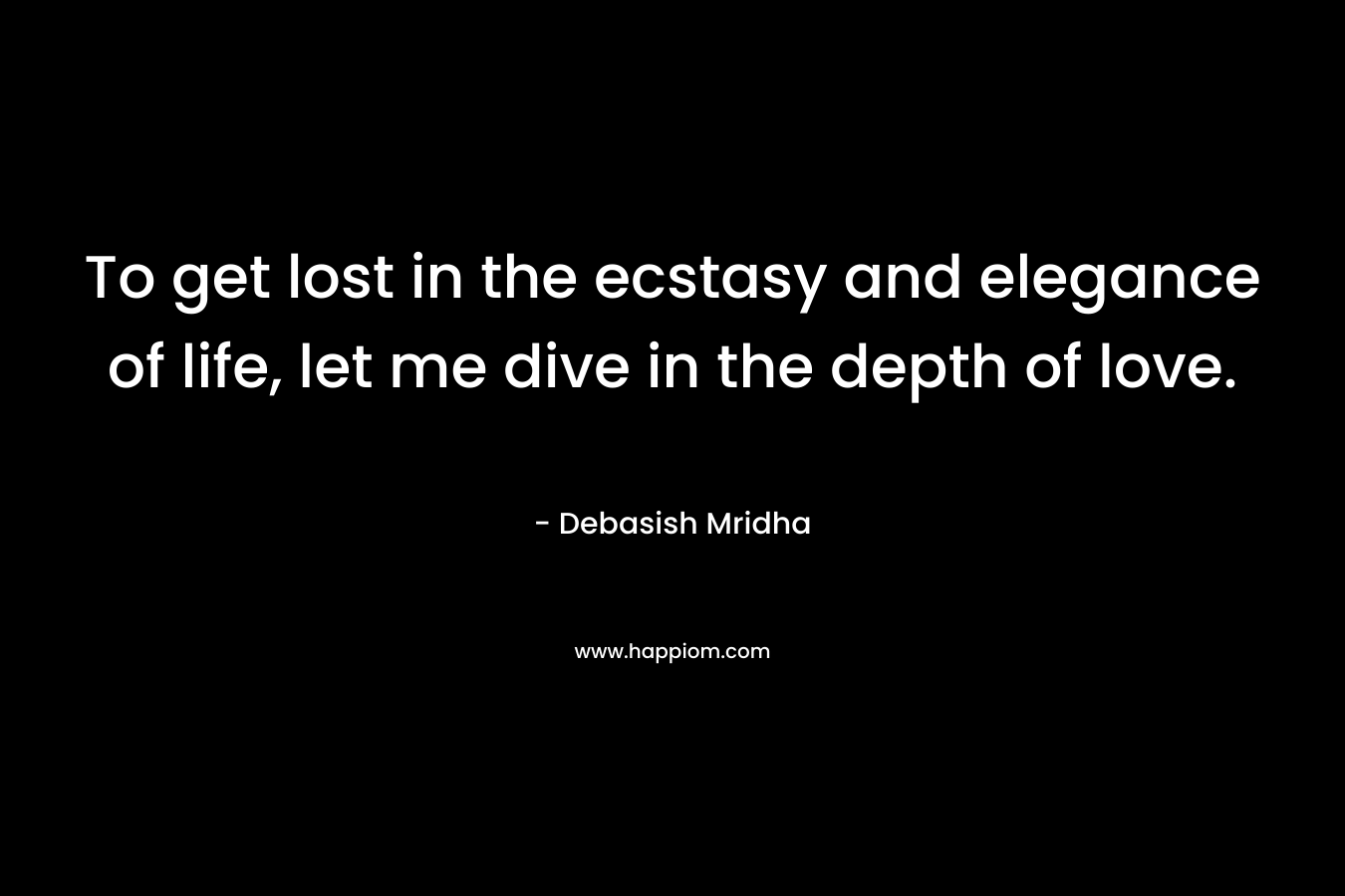 To get lost in the ecstasy and elegance of life, let me dive in the depth of love. – Debasish Mridha
