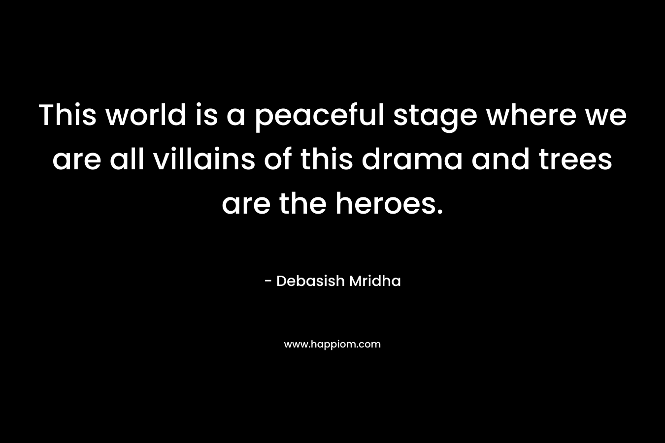 This world is a peaceful stage where we are all villains of this drama and trees are the heroes. – Debasish Mridha