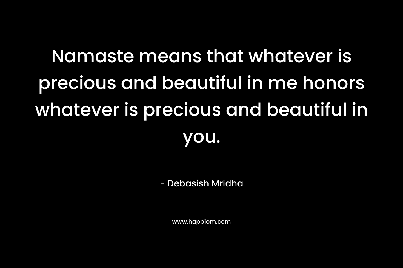 Namaste means that whatever is precious and beautiful in me honors whatever is precious and beautiful in you.