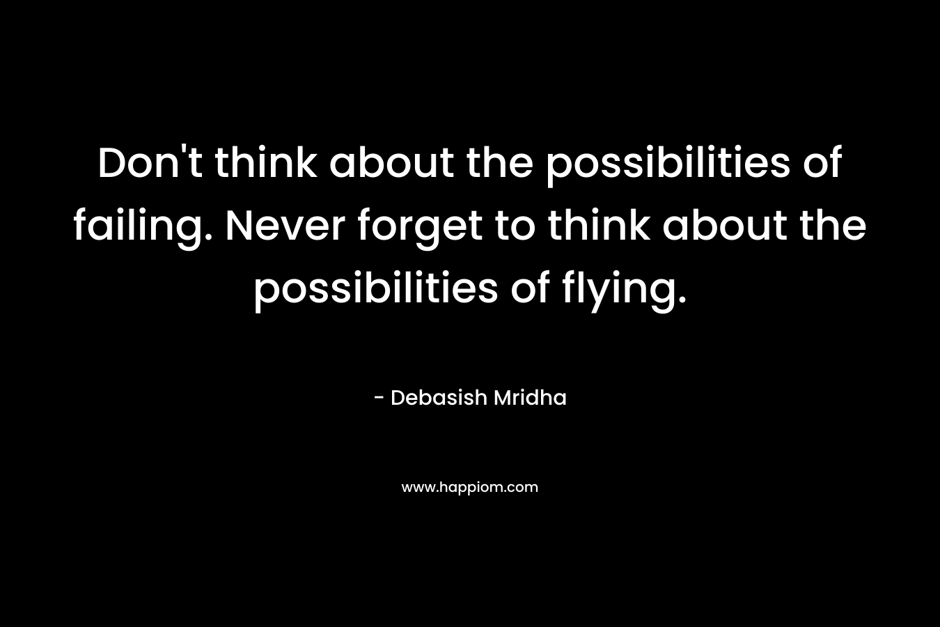 Don't think about the possibilities of failing. Never forget to think about the possibilities of flying.