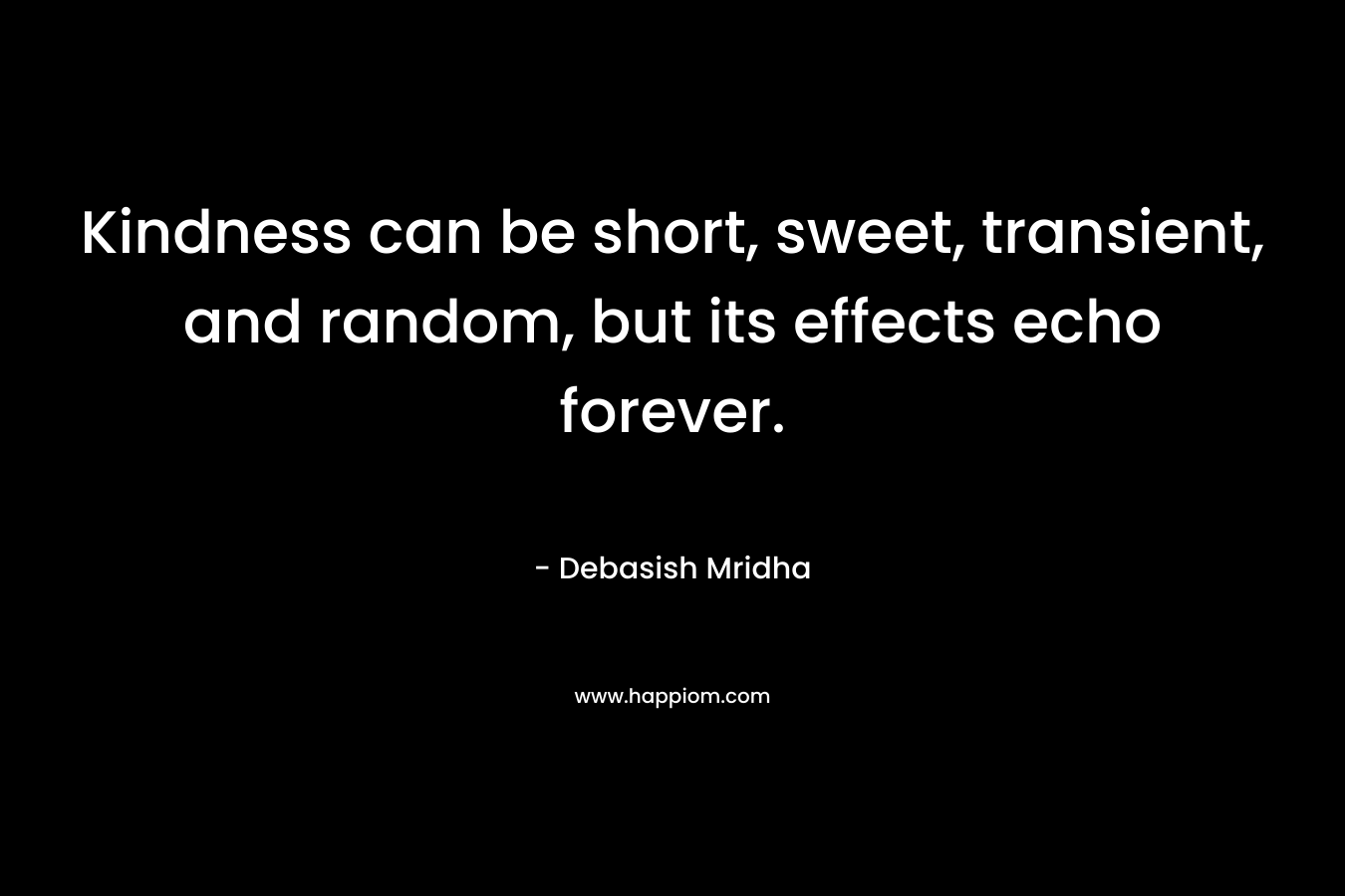 Kindness can be short, sweet, transient, and random, but its effects echo forever. – Debasish Mridha