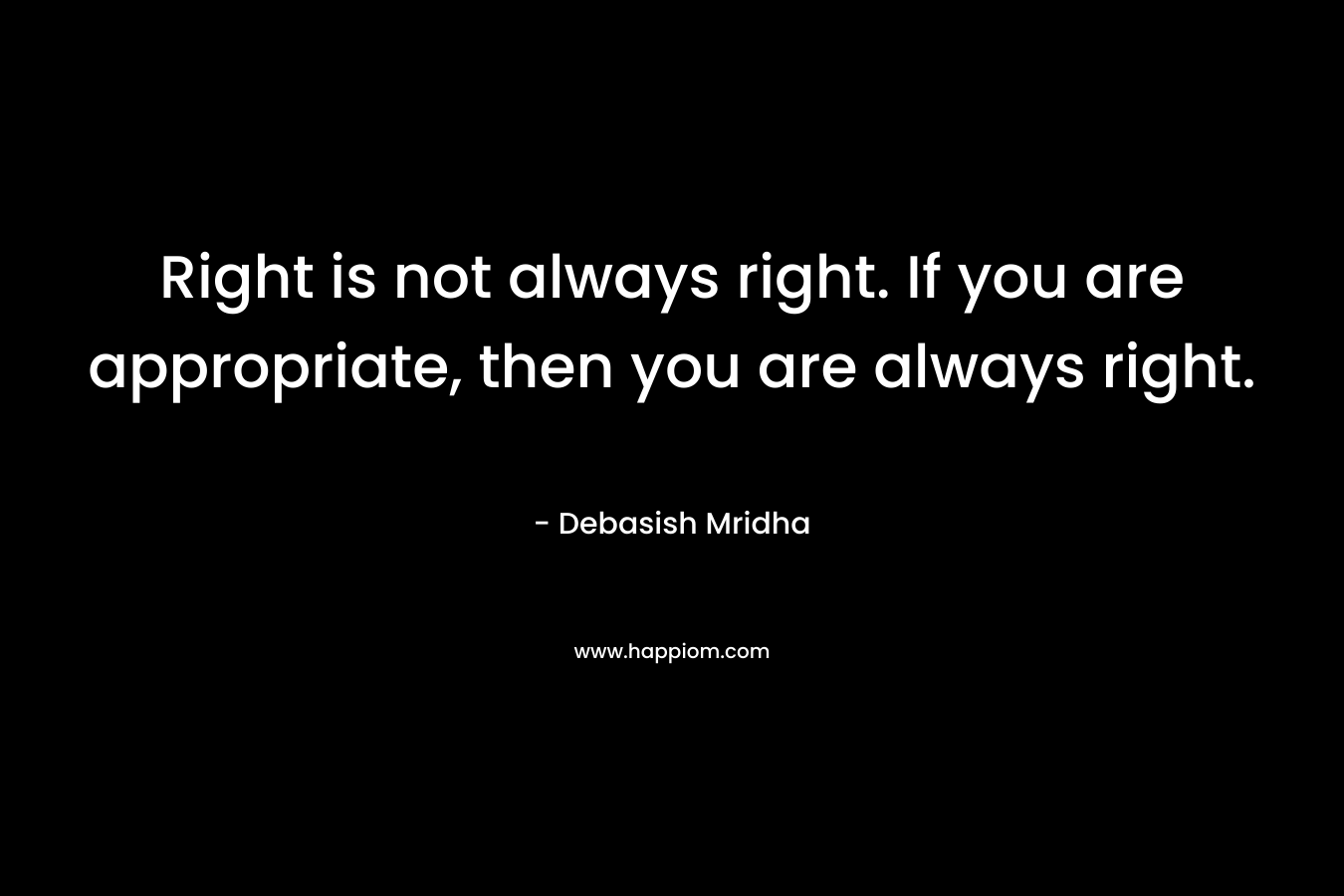Right is not always right. If you are appropriate, then you are always right.
