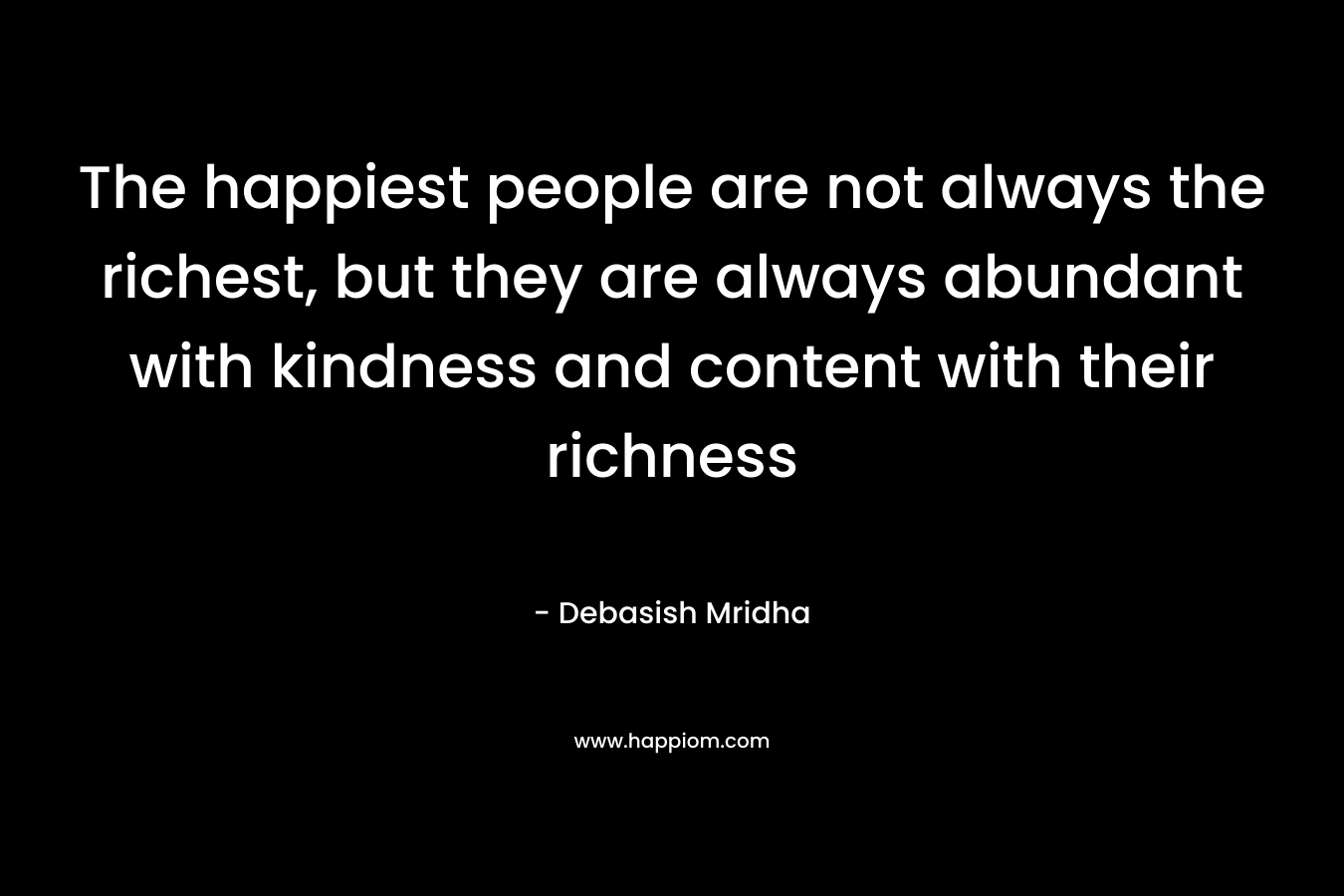 The happiest people are not always the richest, but they are always abundant with kindness and content with their richness – Debasish Mridha