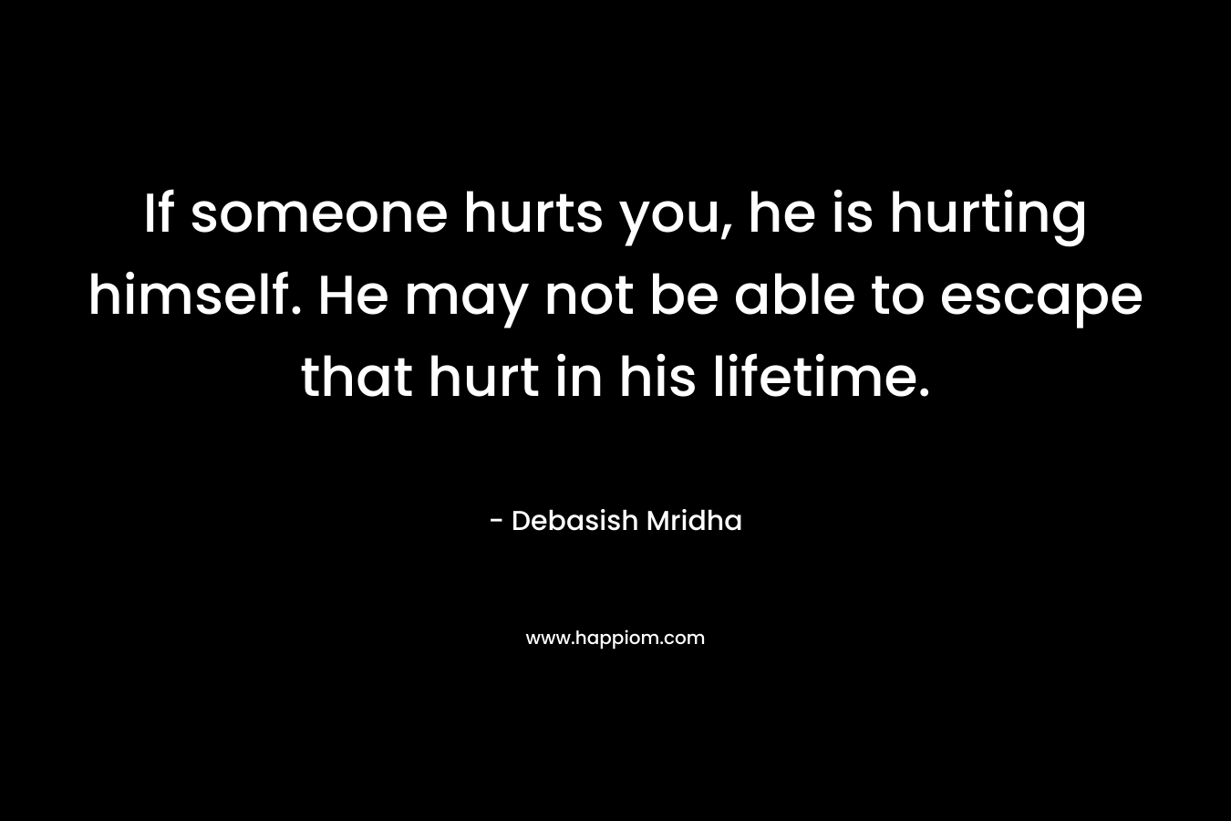 If someone hurts you, he is hurting himself. He may not be able to escape that hurt in his lifetime.