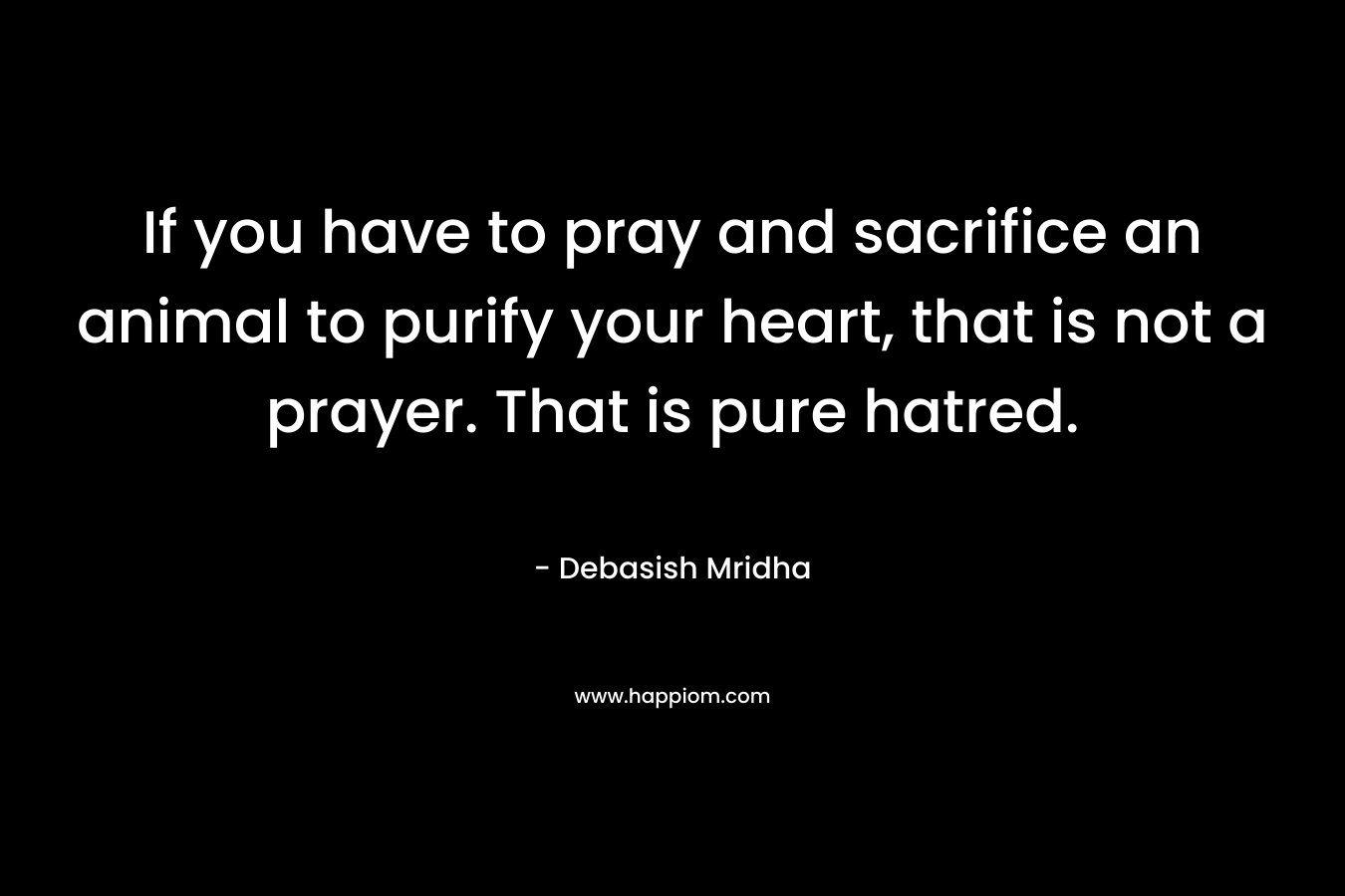 If you have to pray and sacrifice an animal to purify your heart, that is not a prayer. That is pure hatred.