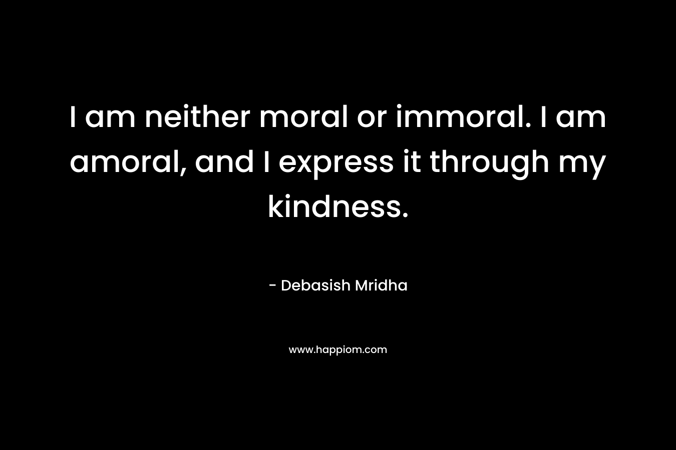 I am neither moral or immoral. I am amoral, and I express it through my kindness.