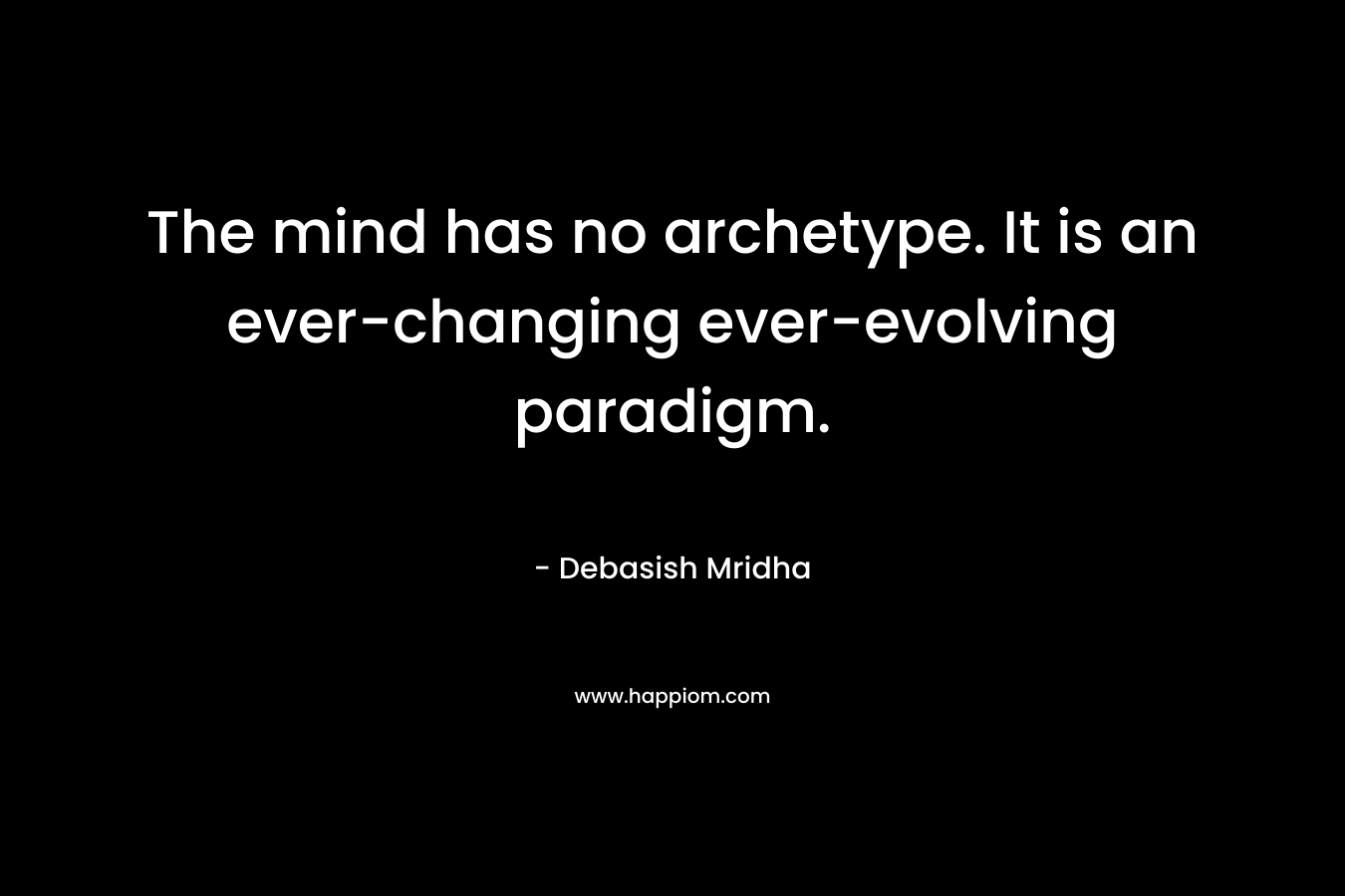 The mind has no archetype. It is an ever-changing ever-evolving paradigm. – Debasish Mridha