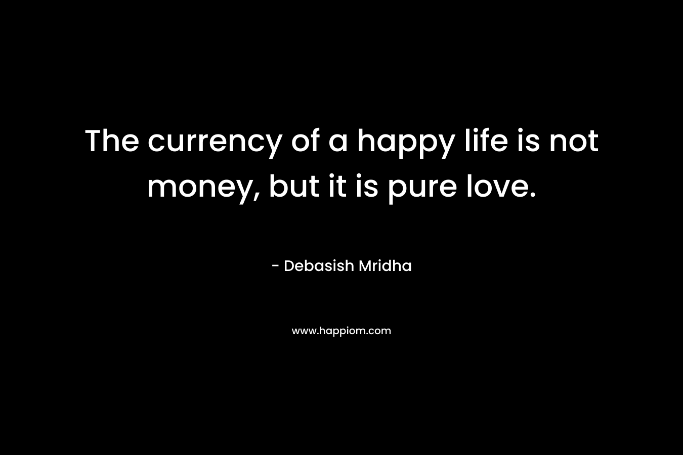The currency of a happy life is not money, but it is pure love.