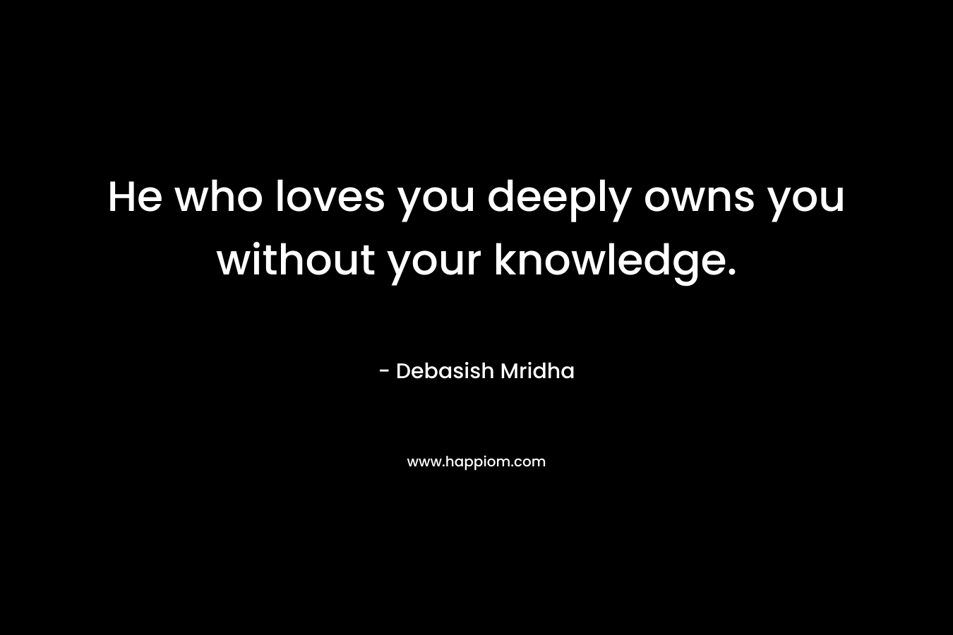 He who loves you deeply owns you without your knowledge.