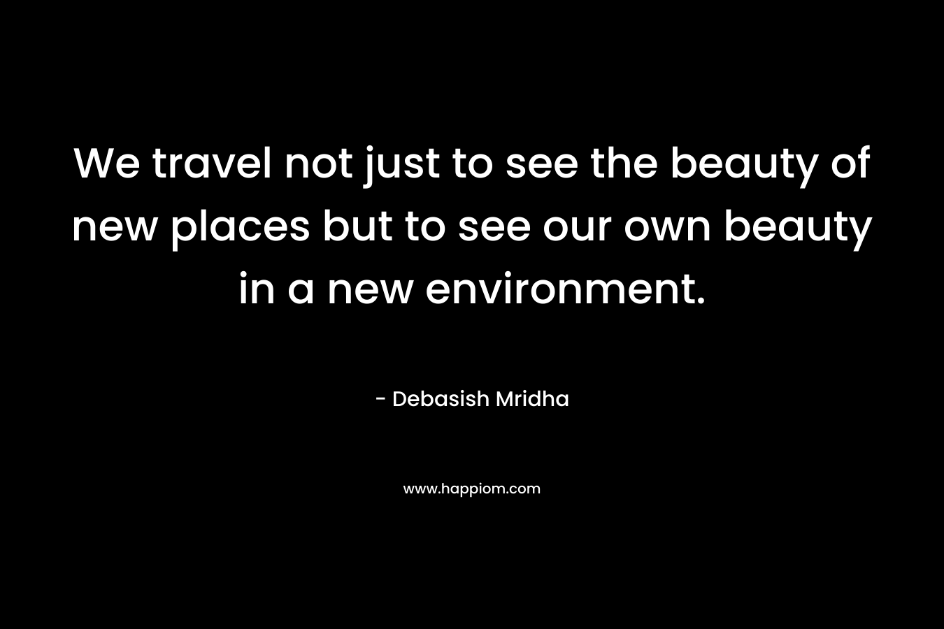 We travel not just to see the beauty of new places but to see our own beauty in a new environment.