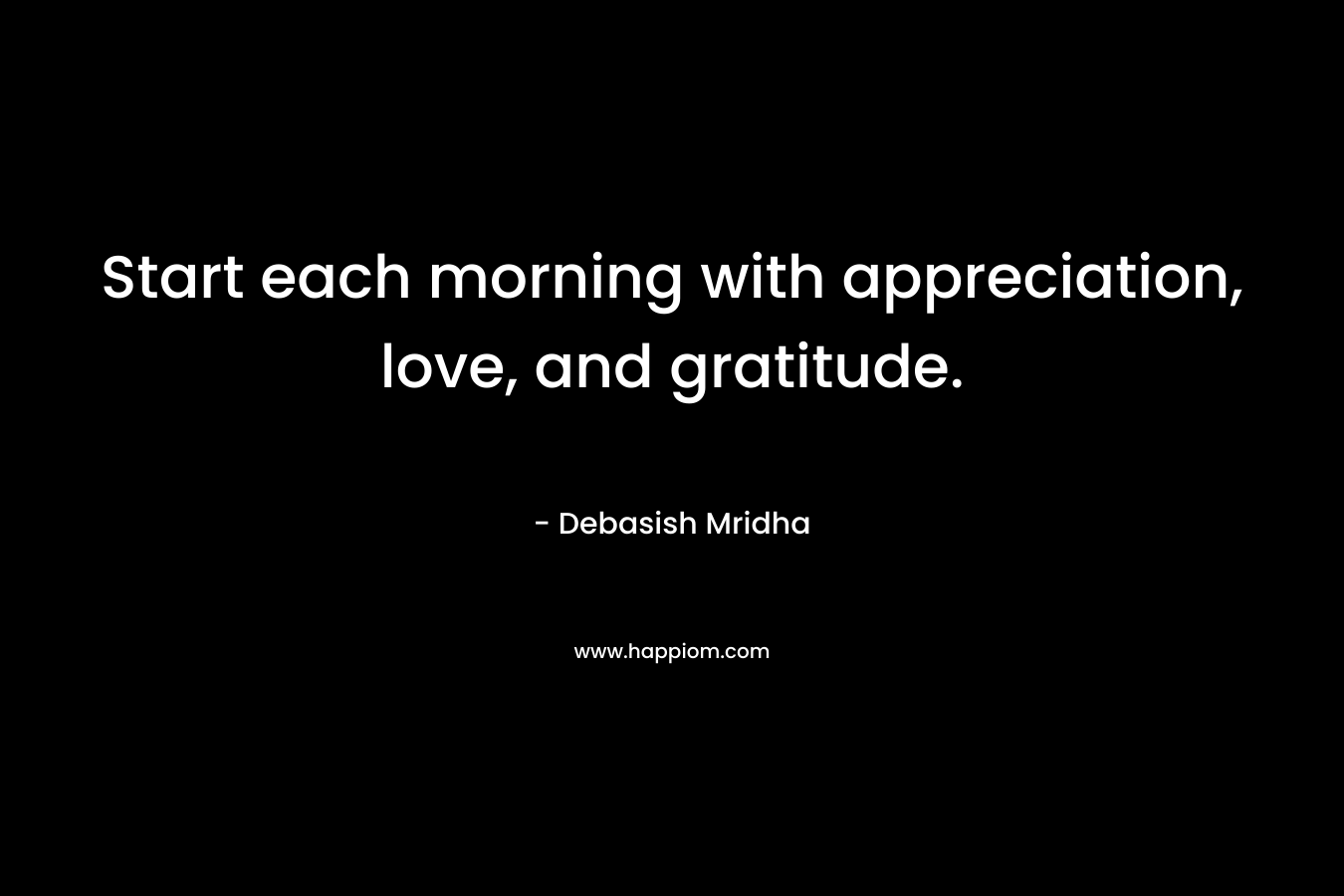 Start each morning with appreciation, love, and gratitude.