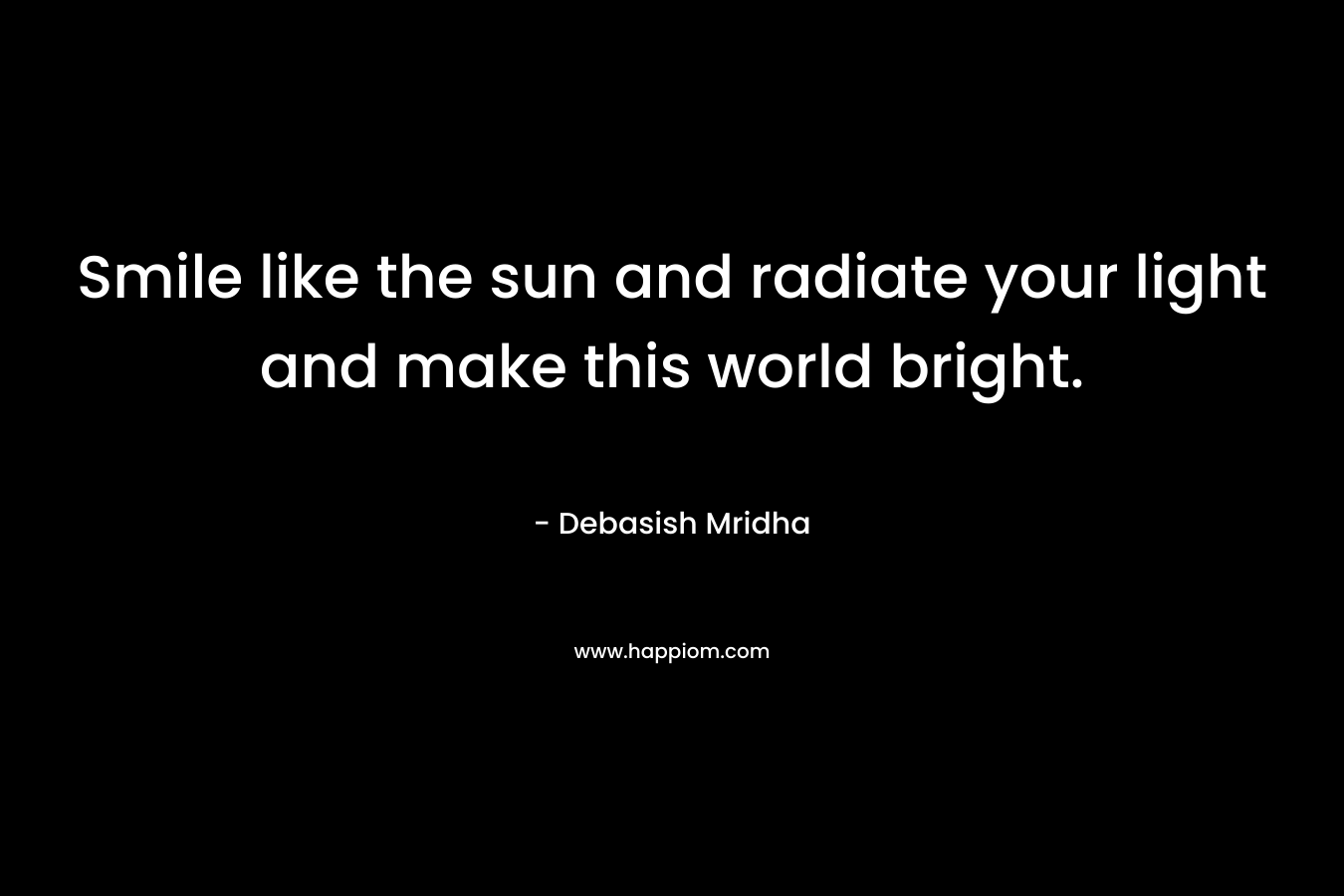 Smile like the sun and radiate your light and make this world bright. – Debasish Mridha